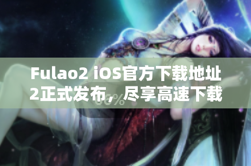 Fulao2 iOS官方下載地址2正式發(fā)布，盡享高速下載！