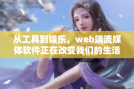 從工具到娛樂，web端流媒體軟件正在改變我們的生活！