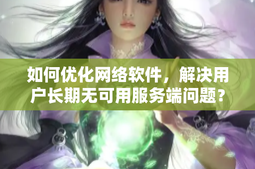 如何優(yōu)化網絡軟件，解決用戶長期無可用服務端問題？