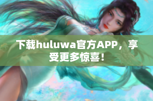 下載huluwa官方APP，享受更多驚喜！