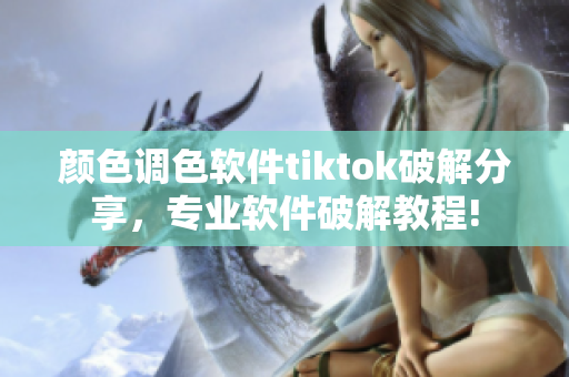 顏色調色軟件tiktok破解分享，專業(yè)軟件破解教程!