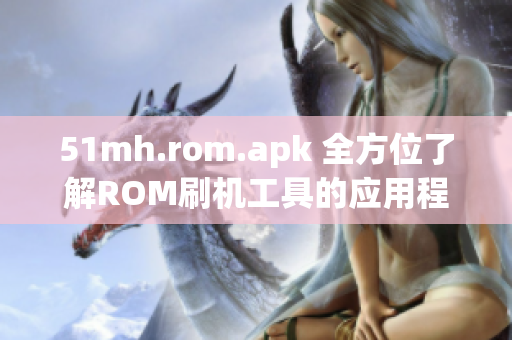 51mh.rom.apk 全方位了解ROM刷機(jī)工具的應(yīng)用程序