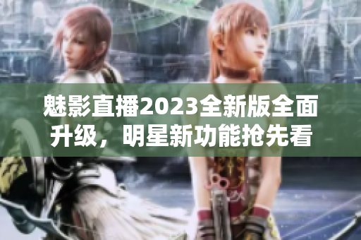 魅影直播2023全新版全面升級，明星新功能搶先看