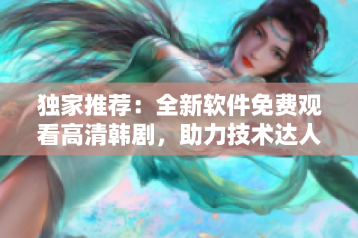 獨家推薦：全新軟件免費觀看高清韓劇，助力技術(shù)達人探索視覺盛宴