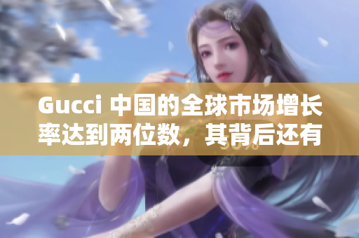 Gucci 中國(guó)的全球市場(chǎng)增長(zhǎng)率達(dá)到兩位數(shù)，其背后還有哪些秘密？