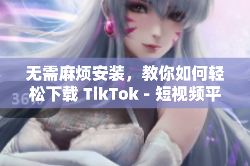 無需麻煩安裝，教你如何輕松下載 TikTok - 短視頻平臺