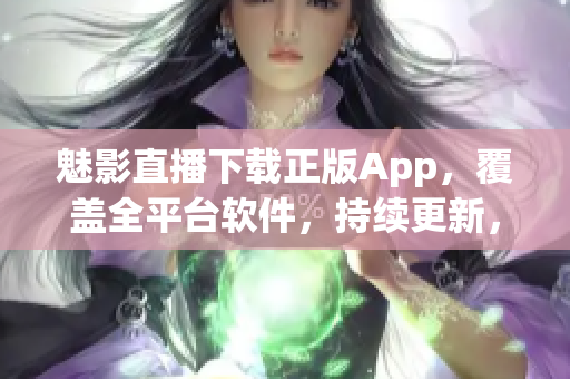 魅影直播下載正版App，覆蓋全平臺軟件，持續(xù)更新，安全無廣告。