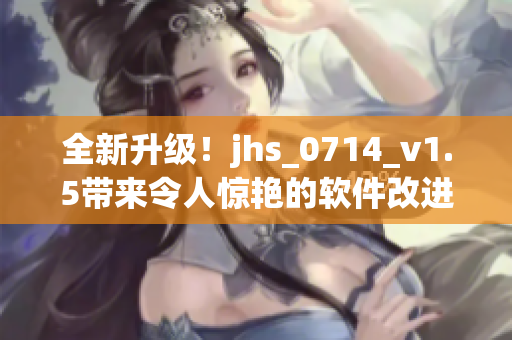 全新升級！jhs_0714_v1.5帶來令人驚艷的軟件改進