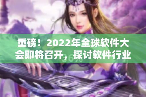 重磅！2022年全球軟件大會即將召開，探討軟件行業(yè)變革與發(fā)展！