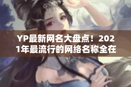 YP最新網(wǎng)名大盤點！2021年最流行的網(wǎng)絡名稱全在這里！