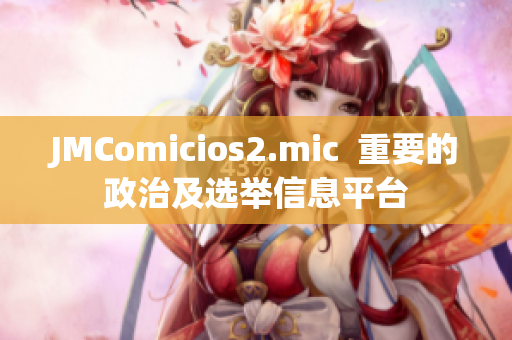 JMComicios2.mic  重要的政治及選舉信息平臺