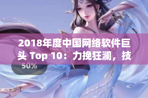 2018年度中國網(wǎng)絡(luò)軟件巨頭 Top 10：力挽狂瀾，技創(chuàng)未來！