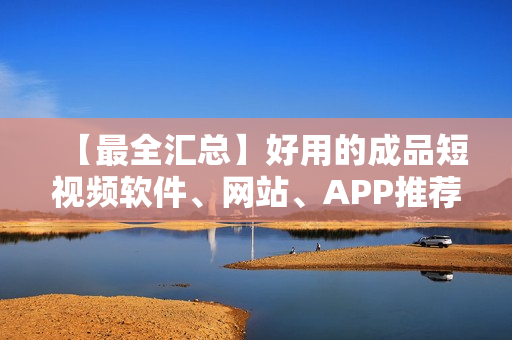 【最全匯總】好用的成品短視頻軟件、網(wǎng)站、APP推薦大全