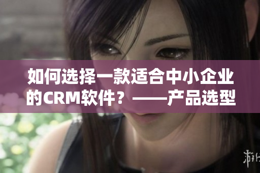 如何選擇一款適合中小企業(yè)的CRM軟件？——產(chǎn)品選型指南