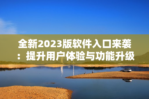 全新2023版軟件入口來襲：提升用戶體驗(yàn)與功能升級(jí)