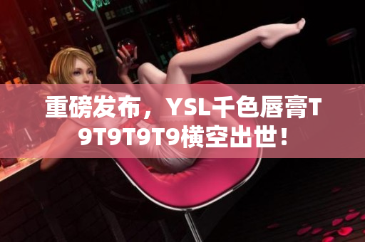 重磅發(fā)布，YSL千色唇膏T9T9T9T9橫空出世！