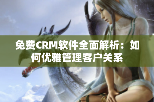 免費(fèi)CRM軟件全面解析：如何優(yōu)雅管理客戶關(guān)系