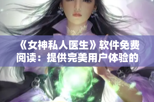 《女神私人醫(yī)生》軟件免費(fèi)閱讀：提供完美用戶體驗(yàn)的健康管理工具