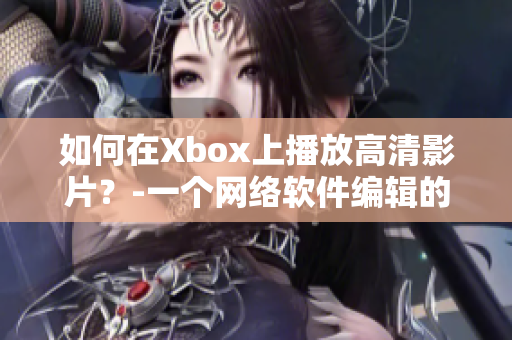 如何在Xbox上播放高清影片？-一個網(wǎng)絡(luò)軟件編輯的指南