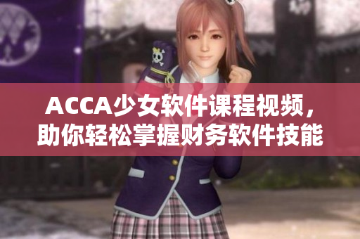 ACCA少女軟件課程視頻，助你輕松掌握財(cái)務(wù)軟件技能！