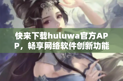 快來下載huluwa官方APP，暢享網絡軟件創(chuàng)新功能