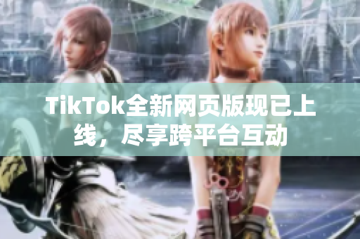 TikTok全新網頁版現已上線，盡享跨平臺互動