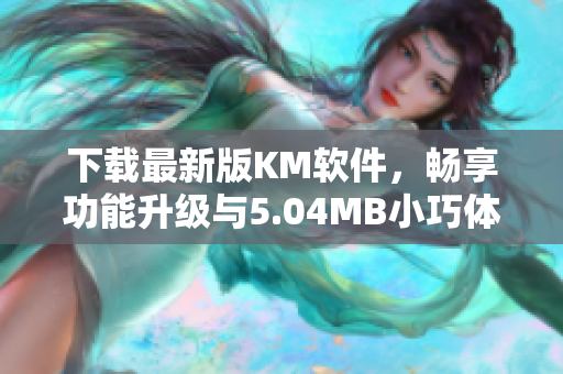 下載最新版KM軟件，暢享功能升級與5.04MB小巧體積