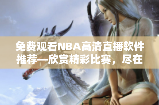 免費(fèi)觀看NBA高清直播軟件推薦—欣賞精彩比賽，盡在麻花直播