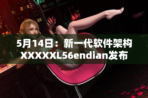 5月14日：新一代軟件架構(gòu)XXXXXL56endian發(fā)布