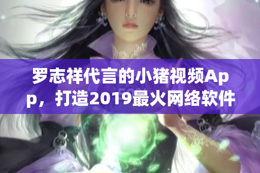 羅志祥代言的小豬視頻App，打造2019最火網(wǎng)絡(luò)軟件