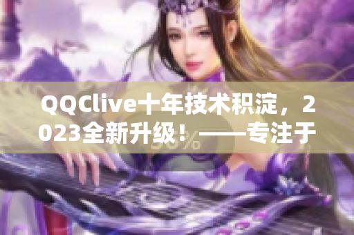 QQClive十年技術積淀，2023全新升級！——專注于網(wǎng)絡直播軟件