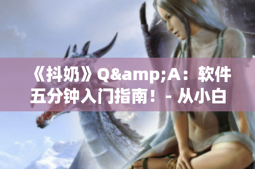 《抖奶》Q&A：軟件五分鐘入門指南！- 從小白到大佬完全不用愁