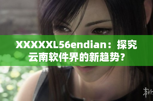 XXXXXL56endian：探究云南軟件界的新趨勢(shì)？