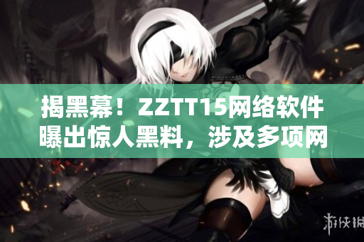 揭黑幕！ZZTT15網(wǎng)絡軟件曝出驚人黑料，涉及多項網(wǎng)絡安全問題