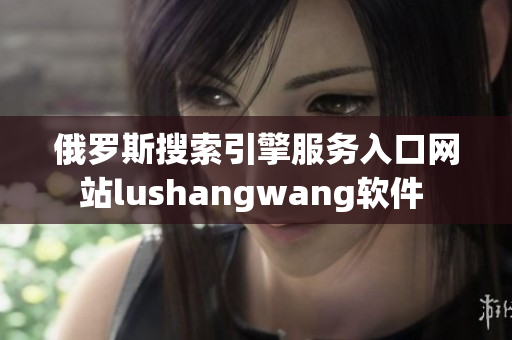 俄羅斯搜索引擎服務(wù)入口網(wǎng)站lushangwang軟件 