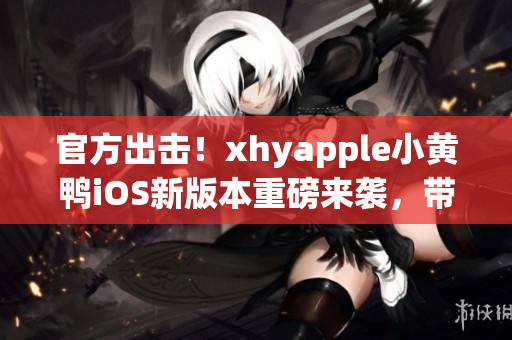 官方出擊！xhyapple小黃鴨iOS新版本重磅來襲，帶你領(lǐng)略全新網(wǎng)絡世界！