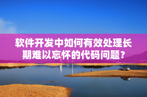 軟件開(kāi)發(fā)中如何有效處理長(zhǎng)期難以忘懷的代碼問(wèn)題？