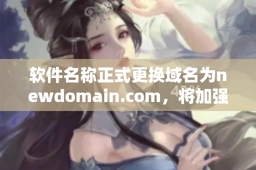 軟件名稱(chēng)正式更換域名為newdomain.com，將加強(qiáng)軟件安全性！