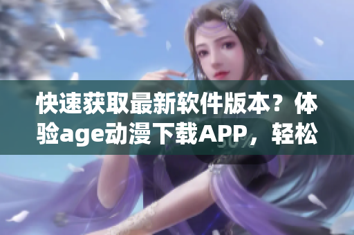 快速獲取最新軟件版本？體驗(yàn)age動(dòng)漫下載APP，輕松解鎖海量資源