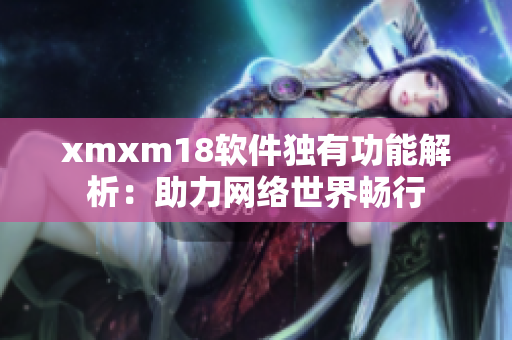 xmxm18軟件獨(dú)有功能解析：助力網(wǎng)絡(luò)世界暢行