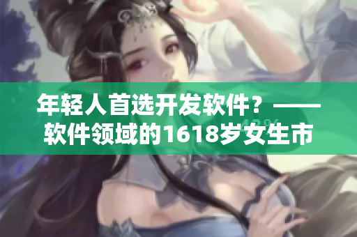 年輕人首選開發(fā)軟件？——軟件領(lǐng)域的1618歲女生市場需求