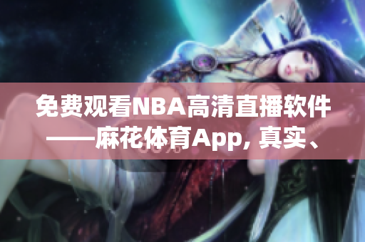 免費觀看NBA高清直播軟件——麻花體育App, 真實、流暢的賽事體驗