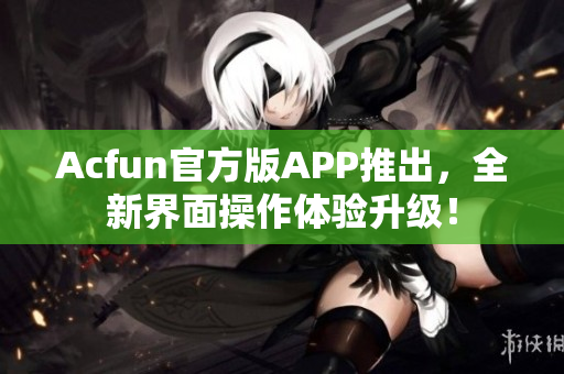 Acfun官方版APP推出，全新界面操作體驗升級！