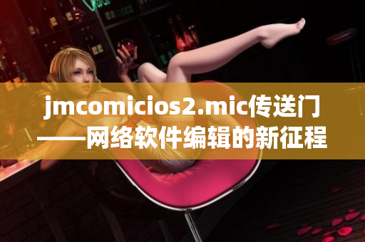 jmcomicios2.mic傳送門——網絡軟件編輯的新征程