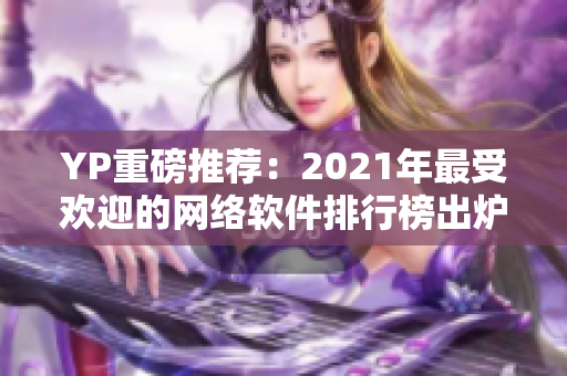 YP重磅推薦：2021年最受歡迎的網(wǎng)絡(luò)軟件排行榜出爐