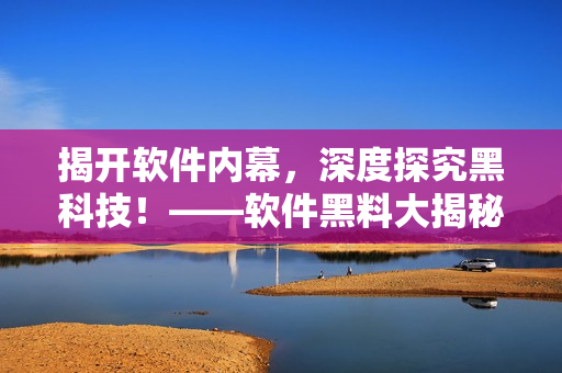 揭開軟件內(nèi)幕，深度探究黑科技！——軟件黑料大揭秘