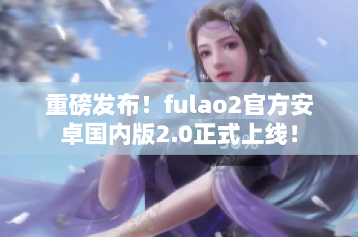 重磅發(fā)布！fulao2官方安卓國(guó)內(nèi)版2.0正式上線！