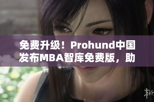 免費(fèi)升級！Prohund中國發(fā)布MBA智庫免費(fèi)版，助你實(shí)現(xiàn)職業(yè)突破