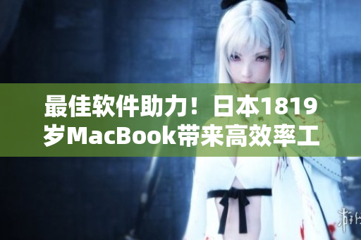 最佳軟件助力！日本1819歲MacBook帶來(lái)高效率工作新體驗(yàn)