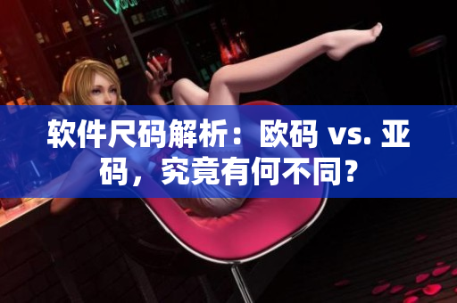 軟件尺碼解析：歐碼 vs. 亞碼，究竟有何不同？